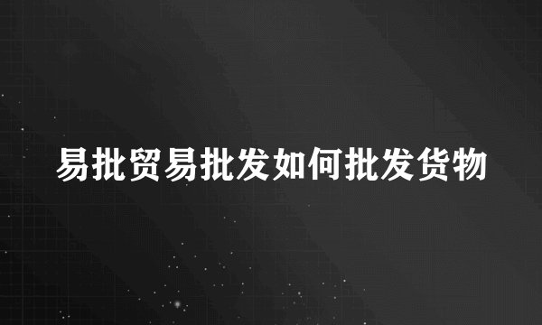 易批贸易批发如何批发货物