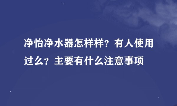 净怡净水器怎样样？有人使用过么？主要有什么注意事项