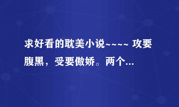 求好看的耽美小说~~~~ 攻要腹黑，受要傲娇。两个人都要很厉害！！！
