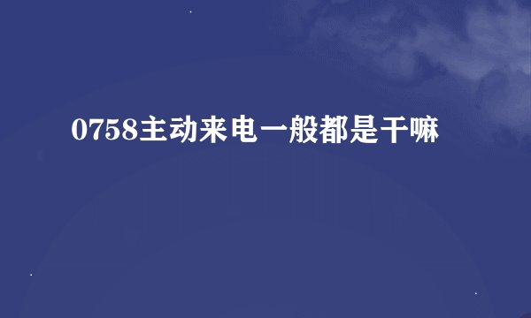 0758主动来电一般都是干嘛