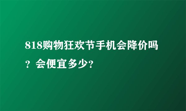 818购物狂欢节手机会降价吗？会便宜多少？