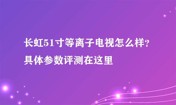 长虹51寸等离子电视怎么样？具体参数评测在这里