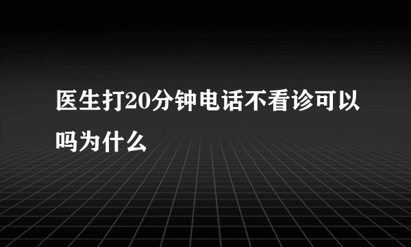 医生打20分钟电话不看诊可以吗为什么