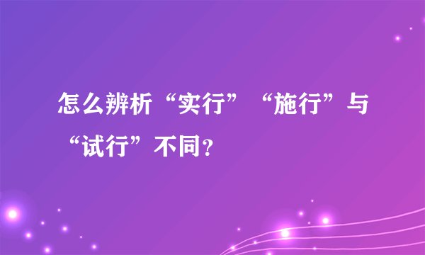 怎么辨析“实行”“施行”与“试行”不同？