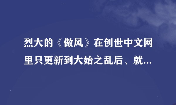烈大的《傲风》在创世中文网里只更新到大始之乱后、就很久没更了...