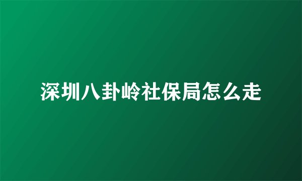深圳八卦岭社保局怎么走