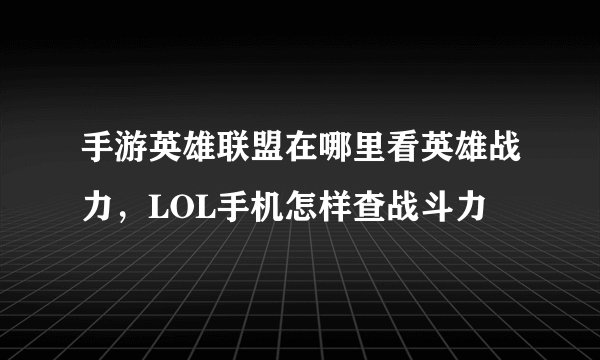 手游英雄联盟在哪里看英雄战力，LOL手机怎样查战斗力