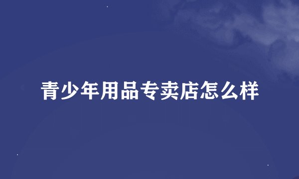青少年用品专卖店怎么样