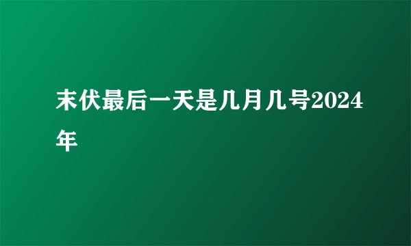 末伏最后一天是几月几号2024年