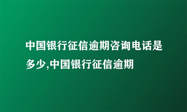 中国银行征信逾期咨询电话是多少,中国银行征信逾期