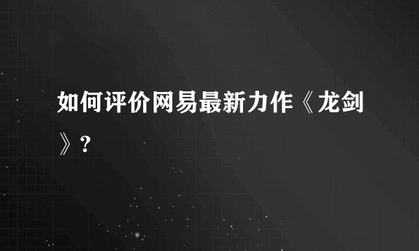 如何评价网易最新力作《龙剑》?