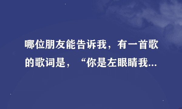 哪位朋友能告诉我，有一首歌的歌词是，“你是左眼睛我是右眼睛，”是什么歌啊