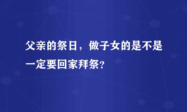 父亲的祭日，做子女的是不是一定要回家拜祭？