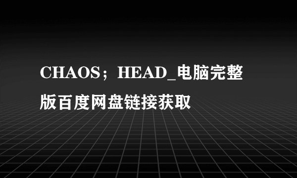 CHAOS;HEAD_电脑完整版百度网盘链接获取