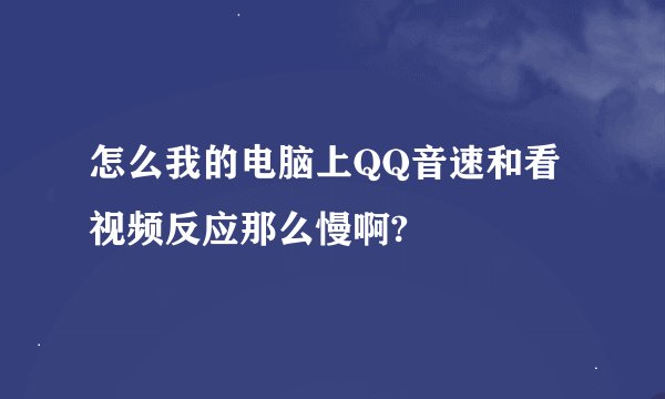 怎么我的电脑上QQ音速和看视频反应那么慢啊?