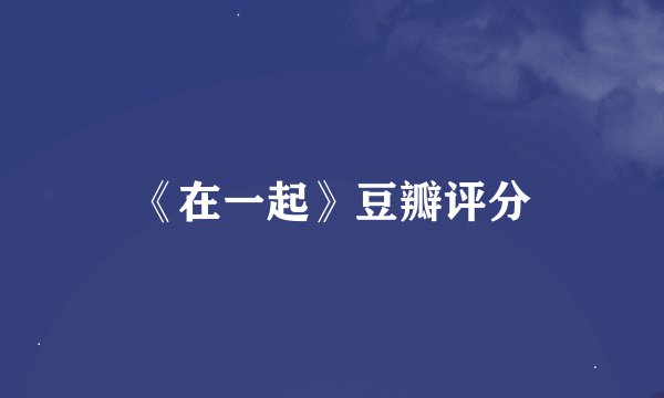 《在一起》豆瓣评分