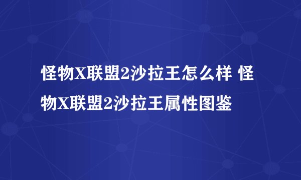 怪物X联盟2沙拉王怎么样 怪物X联盟2沙拉王属性图鉴