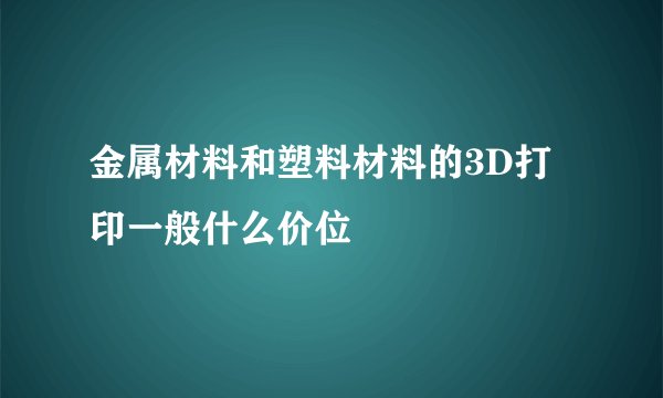 金属材料和塑料材料的3D打印一般什么价位