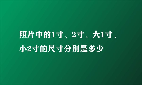 照片中的1寸、2寸、大1寸、小2寸的尺寸分别是多少