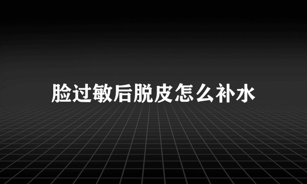 脸过敏后脱皮怎么补水