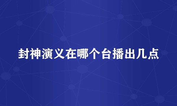 封神演义在哪个台播出几点