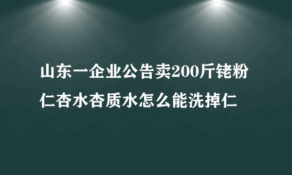 山东一企业公告卖200斤铑粉仁杏水杏质水怎么能洗掉仁