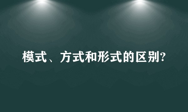 模式、方式和形式的区别?