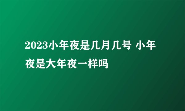 2023小年夜是几月几号 小年夜是大年夜一样吗