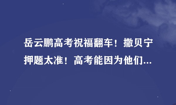 岳云鹏高考祝福翻车！撒贝宁押题太准！高考能因为他们而觉醒吗？