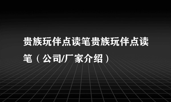 贵族玩伴点读笔贵族玩伴点读笔（公司/厂家介绍）
