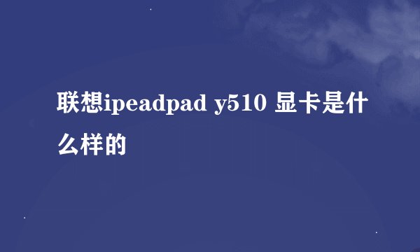 联想ipeadpad y510 显卡是什么样的