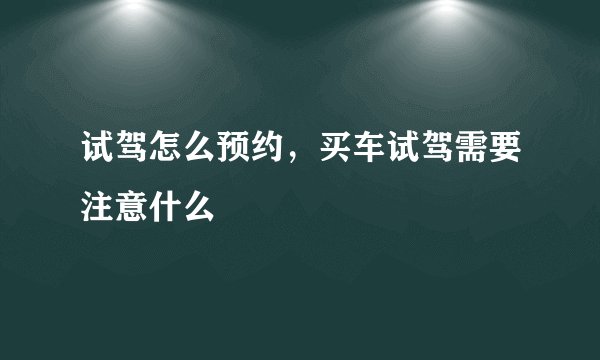 试驾怎么预约，买车试驾需要注意什么