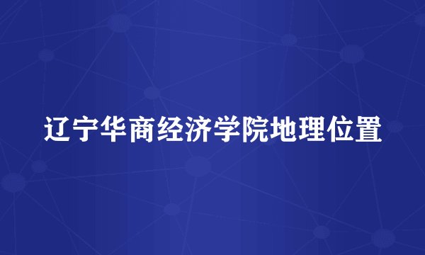辽宁华商经济学院地理位置