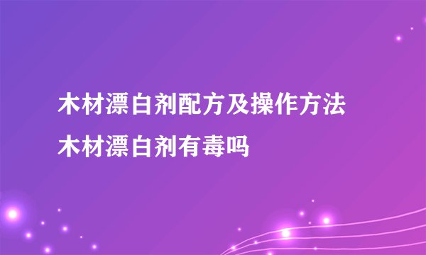 木材漂白剂配方及操作方法 木材漂白剂有毒吗