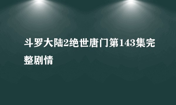 斗罗大陆2绝世唐门第143集完整剧情