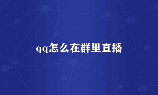 qq怎么在群里直播