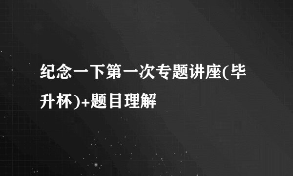 纪念一下第一次专题讲座(毕升杯)+题目理解