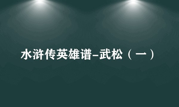 水浒传英雄谱-武松（一）