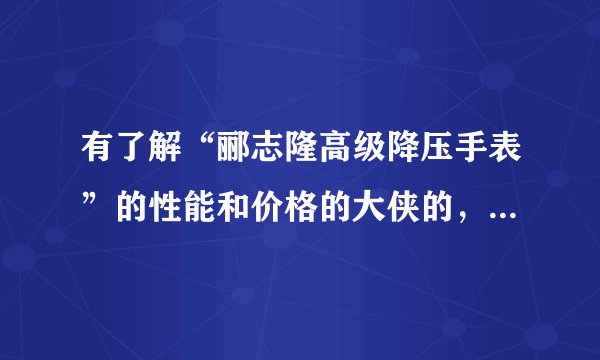 有了解“郦志隆高级降压手表”的性能和价格的大侠的，请赐教。谢谢