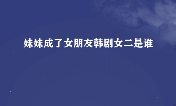 妹妹成了女朋友韩剧女二是谁