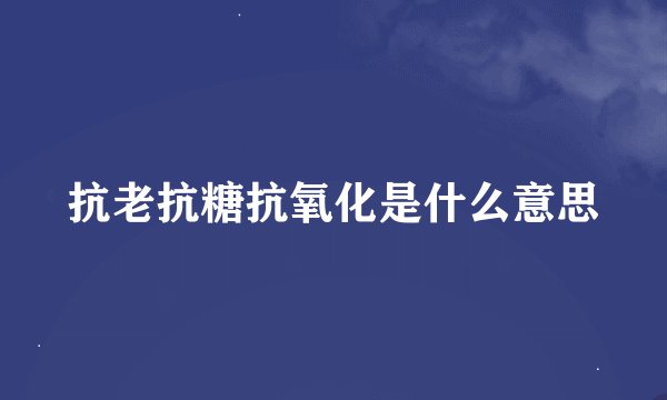 抗老抗糖抗氧化是什么意思