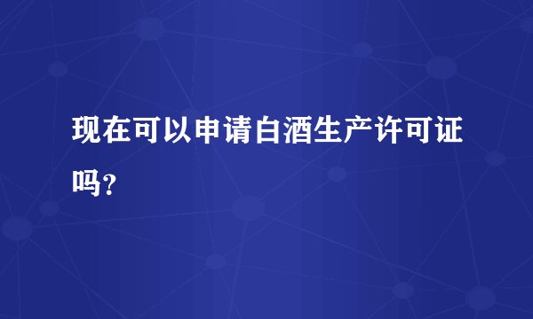 现在可以申请白酒生产许可证吗？
