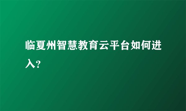 临夏州智慧教育云平台如何进入？