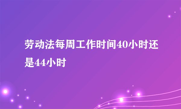 劳动法每周工作时间40小时还是44小时