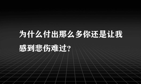 为什么付出那么多你还是让我感到悲伤难过？