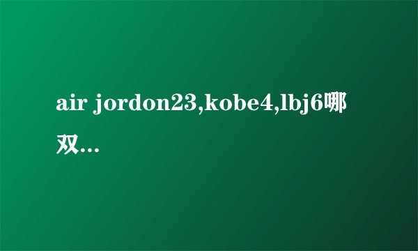 air jordon23,kobe4,lbj6哪双好啊？？？