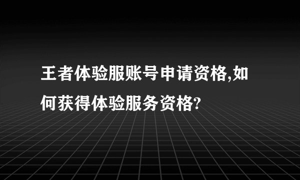 王者体验服账号申请资格,如何获得体验服务资格?