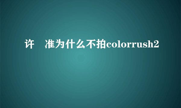 许玹准为什么不拍colorrush2