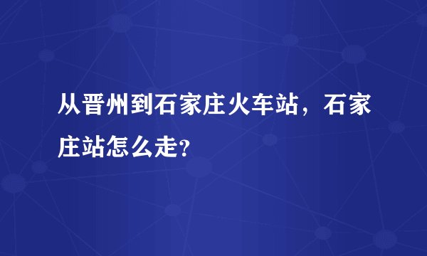 从晋州到石家庄火车站，石家庄站怎么走？