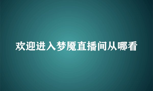 欢迎进入梦魇直播间从哪看